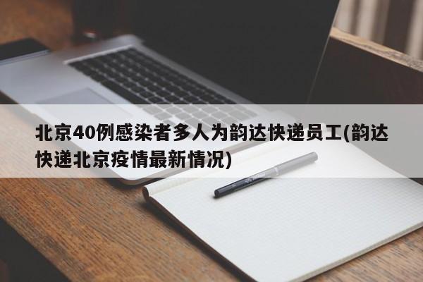北京40例感染者多人为韵达快递员工(韵达快递北京疫情最新情况)