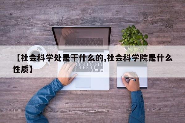 【社会科学处是干什么的,社会科学院是什么性质】
