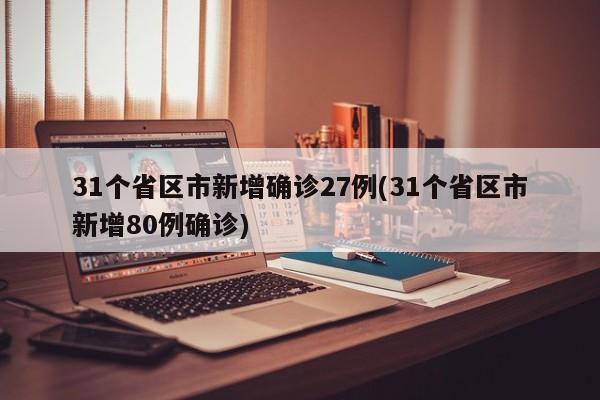 31个省区市新增确诊27例(31个省区市新增80例确诊)