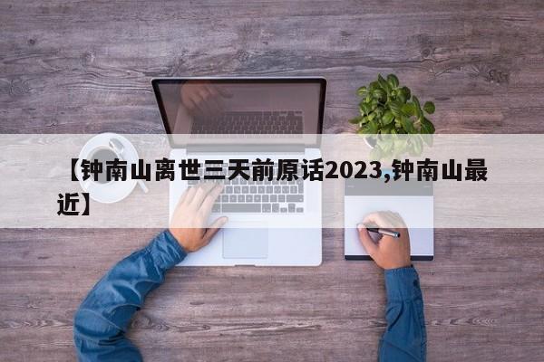【钟南山离世三天前原话2023,钟南山最近】