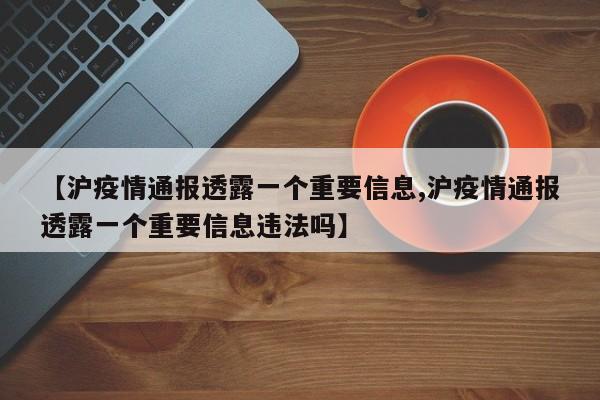 【沪疫情通报透露一个重要信息,沪疫情通报透露一个重要信息违法吗】