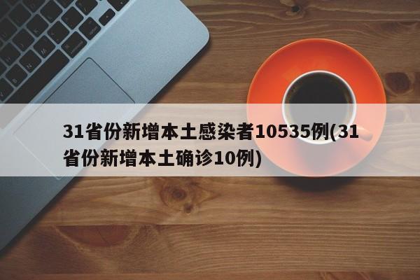 31省份新增本土感染者10535例(31省份新增本土确诊10例)