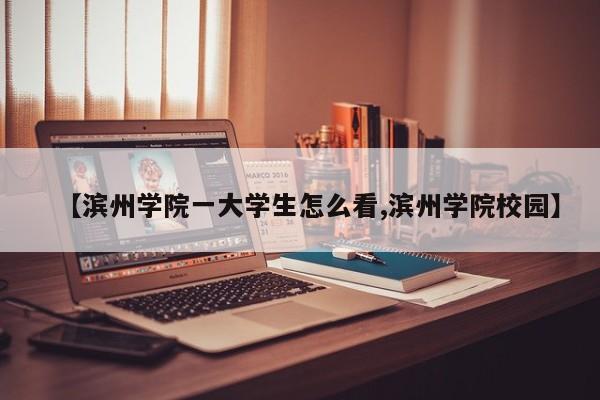 【滨州学院一大学生怎么看,滨州学院校园】