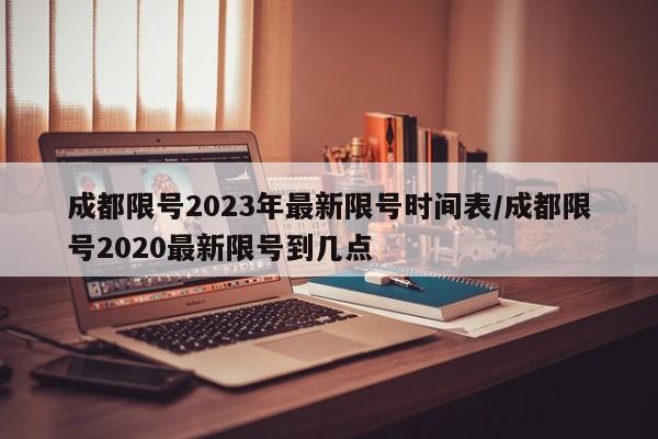 成都限号2023年最新限号时间表/成都限号2020最新限号到几点