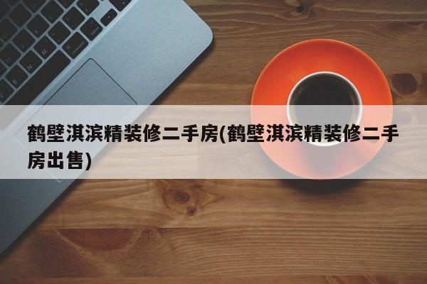 鹤壁淇滨精装修二手房(鹤壁淇滨精装修二手房出售)