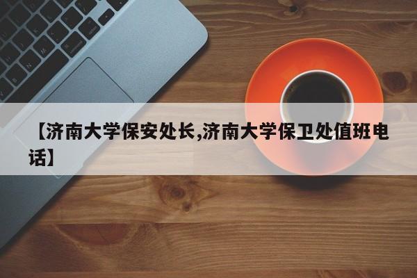 【济南大学保安处长,济南大学保卫处值班电话】