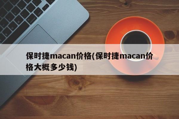 保时捷macan价格(保时捷macan价格大概多少钱)