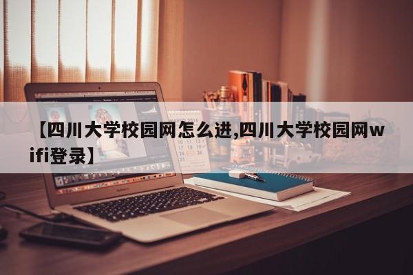 【四川大学校园网怎么进,四川大学校园网wifi登录】