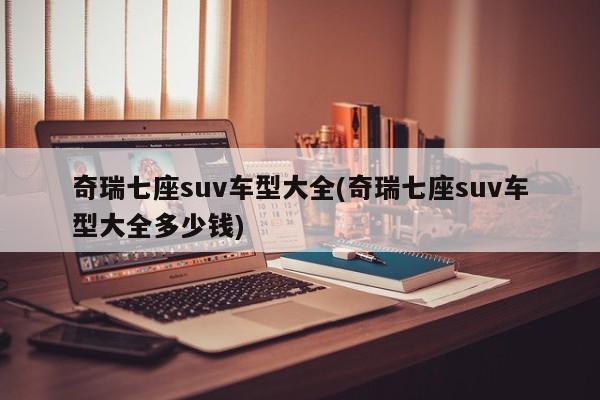 奇瑞七座suv车型大全(奇瑞七座suv车型大全多少钱)