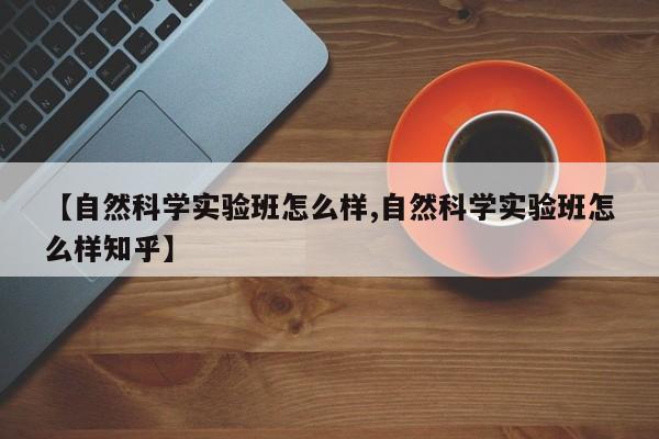 【自然科学实验班怎么样,自然科学实验班怎么样知乎】