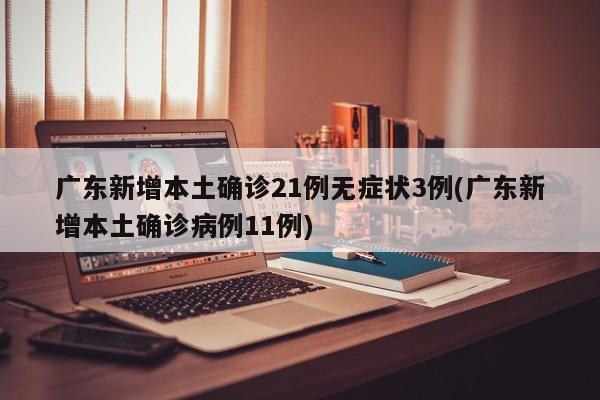 广东新增本土确诊21例无症状3例(广东新增本土确诊病例11例)
