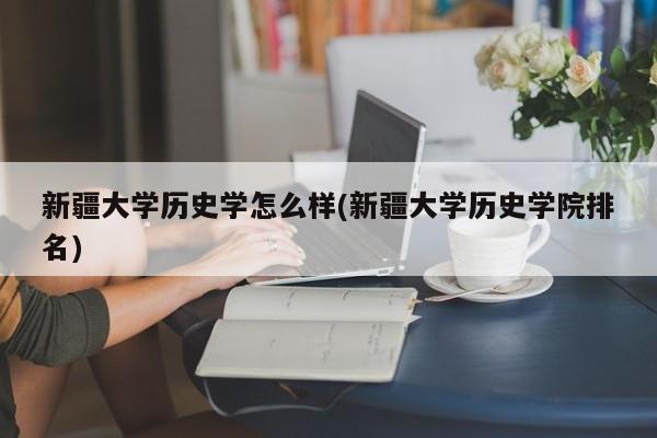 新疆大学历史学怎么样(新疆大学历史学院排名)