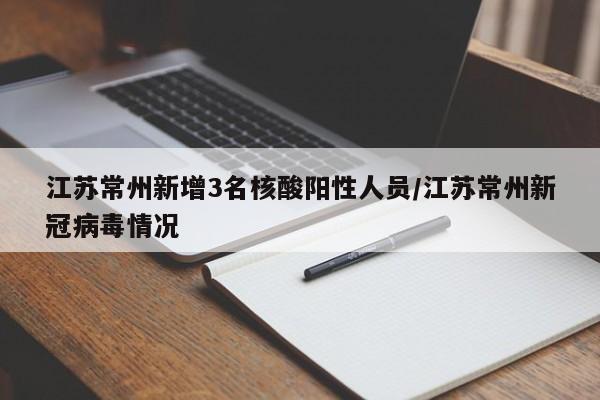 江苏常州新增3名核酸阳性人员/江苏常州新冠病毒情况