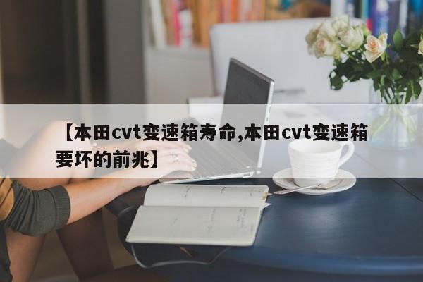 【本田cvt变速箱寿命,本田cvt变速箱要坏的前兆】