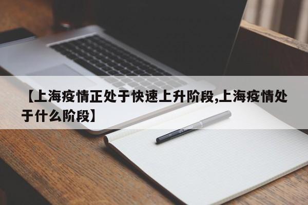 【上海疫情正处于快速上升阶段,上海疫情处于什么阶段】