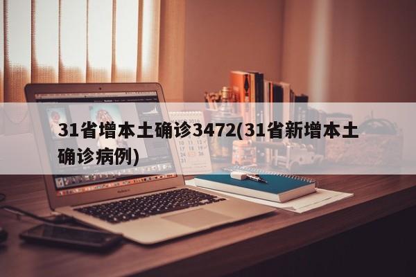 31省增本土确诊3472(31省新增本土确诊病例)