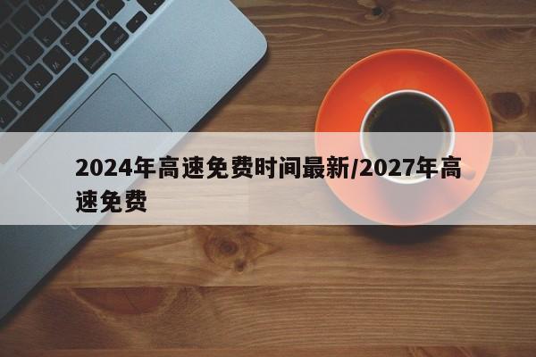 2024年高速免费时间最新/2027年高速免费