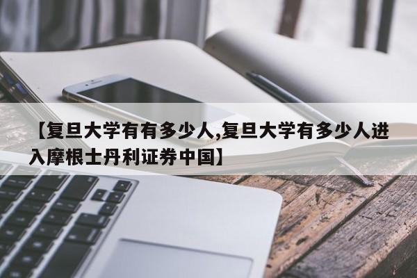 【复旦大学有有多少人,复旦大学有多少人进入摩根士丹利证券中国】