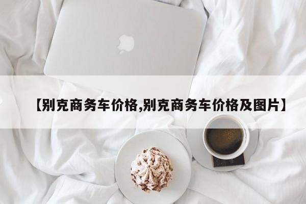 【别克商务车价格,别克商务车价格及图片】