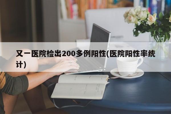 又一医院检出200多例阳性(医院阳性率统计)