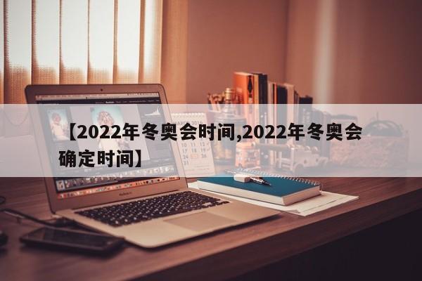 【2022年冬奥会时间,2022年冬奥会确定时间】