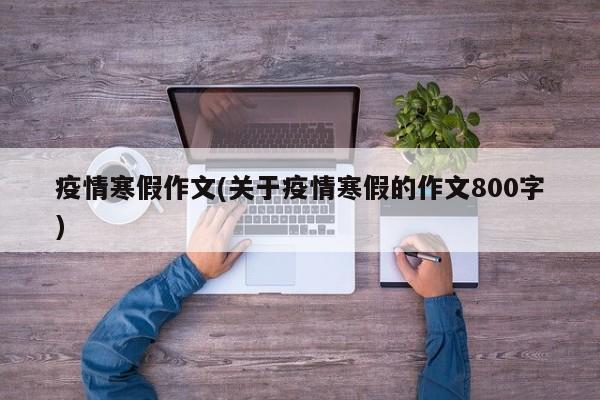 疫情寒假作文(关于疫情寒假的作文800字)