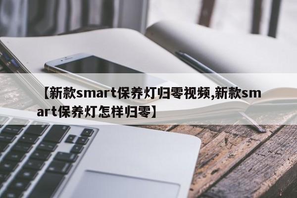 【新款smart保养灯归零视频,新款smart保养灯怎样归零】