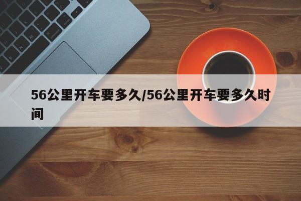 56公里开车要多久/56公里开车要多久时间