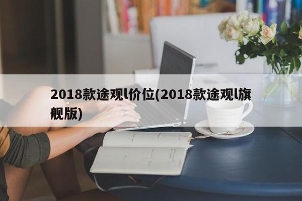 2018款途观l价位(2018款途观l旗舰版)
