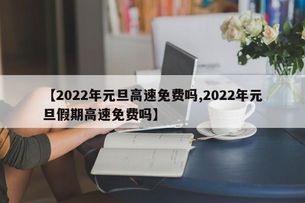 【2022年元旦高速免费吗,2022年元旦假期高速免费吗】