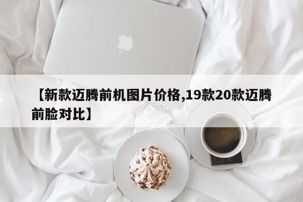 【新款迈腾前机图片价格,19款20款迈腾前脸对比】